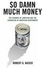 So Damn Much Money The Triumph of Lobbying and the Corrosion of American Government