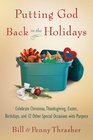 Putting God Back in the Holidays Celebrate Christmas Thanksgiving Easter Birthdays and 12 Other Special Occasions with Purpose