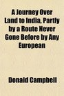 A Journey Over Land to India Partly by a Route Never Gone Before by Any European