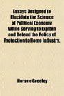 Essays Designed to Elucidate the Science of Political Economy While Serving to Explain and Defend the Policy of Protection to Home Industry