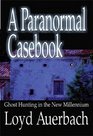 A Paranormal Casebook Ghost Hunting in the New Millennium