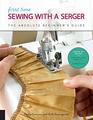 First Time Sewing with a Serger: The Absolute Beginner?s Guide--Learn By Doing * Step-by-Step Basics + 9 Projects