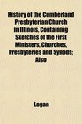 History of the Cumberland Presbyterian Church in Illinois Containing Sketches of the First Ministers Churches Presbyteries and Synods Also