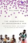 The Imaginations of Unreasonable Men Inspiration Vision and Purpose in the Quest to End Malaria