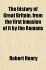 The history of Great Britain from the first invasion of it by the Romans