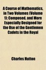 A Course of Mathematics in Two Volumes  Composed and More Especially Designed for the Use of the Gentlemen Cadets in the Royal