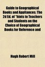 Guide to Geographical Books and Appliances The 2d Ed of hints to Teachers and Students on the Choice of Geographical Books for Reference and