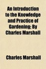 An Introduction to the Knowledge and Practice of Gardening By Charles Marshall