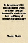 An Abridgement of the Exposition of the Creed Written by the Right Reverend Dr John Pearson Late Lord Bishop of Chester  More Especially