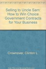 Selling to Uncle Sam How to Win Choice Government Contracts for Your Business