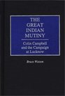 The Great Indian Mutiny Colin Campbell and the Campaign at Lucknow