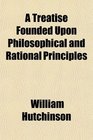 A Treatise Founded Upon Philosophical and Rational Principles