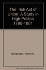 The Irish Act of Union A Study in High Politics 17981801