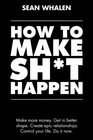 How to Make Sht Happen Make more money get in better shape create epic relationships and control your life