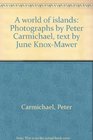 A WORLD OF ISLANDS PHOTOGRAPHS BY PETER CARMICHAEL TEXT BY JUNE KNOXMAWER