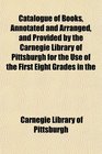 Catalogue of Books Annotated and Arranged and Provided by the Carnegie Library of Pittsburgh for the Use of the First Eight Grades in the