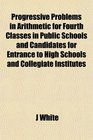 Progressive Problems in Arithmetic for Fourth Classes in Public Schools and Candidates for Entrance to High Schools and Collegiate Institutes