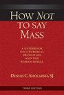 How Not to Say Mass A Guidebook on Liturgical Principles and the Roman Missal