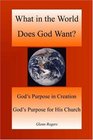 What in the World Does God Want God's Purpose in Creation God's Purpose for His Church