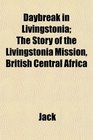 Daybreak in Livingstonia The Story of the Livingstonia Mission British Central Africa