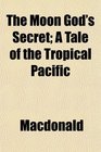 The Moon God's Secret A Tale of the Tropical Pacific