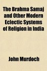 The Brahma Samaj and Other Modern Eclectic Systems of Religion in India