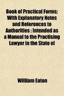 Book of Practical Forms With Explanatory Notes and References to Authorities Intended as a Manual to the Practising Lawyer in the State of