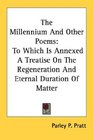 The Millennium And Other Poems To Which Is Annexed A Treatise On The Regeneration And Eternal Duration Of Matter