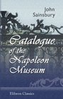 Catalogue of the Napoleon Museum or Illustrated History of Europe from Louis XIV to the End of the Reign and Death of the Emperor Napoleon Collected  during the Last 25 Years by John Sainsbury