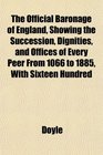 The Official Baronage of England Showing the Succession Dignities and Offices of Every Peer From 1066 to 1885 With Sixteen Hundred