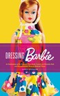 Dressing Barbie: A Celebration of the Clothes That Made America?s Favorite Doll and the Incredible Woman Behind Them