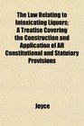 The Law Relating to Intoxicating Liquors A Treatise Covering the Construction and Application of All Constitutional and Statutory Provisions