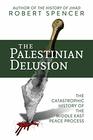 The Palestinian Delusion The Catastrophic History of the Middle East Peace Process