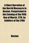 A Short Narrative of the Horrid Massacre in Boston Perpetrated in the Evening of the Fifth Day of March 1770 by Soldiers of the 29th