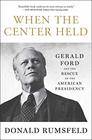 When the Center Held Gerald Ford and the Rescue of the American Presidency