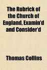 The Rubrick of the Church of England Examin'd and Consider'd