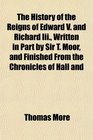 The History of the Reigns of Edward V and Richard Iii Written in Part by Sir T Moor and Finished From the Chronicles of Hall and