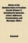 History of the Administration of President Lincoln  Including His Speeches Letters Addresses Proclamations and Messages With a