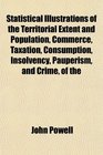 Statistical Illustrations of the Territorial Extent and Population Commerce Taxation Consumption Insolvency Pauperism and Crime of the