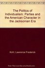 The Politics of Individualism Parties and the American Character in the Jacksonian Era
