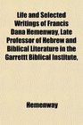 Life and Selected Writings of Francis Dana Hemenway Late Professor of Hebrew and Biblical Literature in the Garrettt Biblical Institute