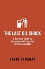 The Last Oil Shock A Survival Guide to the Imminent Extinction of Petroleum Man