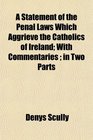 A Statement of the Penal Laws Which Aggrieve the Catholics of Ireland With Commentaries  in Two Parts
