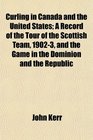Curling in Canada and the United States A Record of the Tour of the Scottish Team 19023 and the Game in the Dominion and the Republic