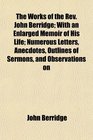 The Works of the Rev John Berridge With an Enlarged Memoir of His Life Numerous Letters Anecdotes Outlines of Sermons and Observations on