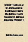 Select Treatises of St Athanasius in Controversy With the Arians Freely Translated With an Appendix