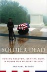 Soldier Dead  How We Recover Identify Bury and Honor Our Military Fallen
