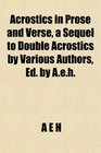 Acrostics in Prose and Verse a Sequel to Double Acrostics by Various Authors Ed by Aeh