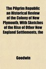 The The Pilgrim Republic an Historical Review of the Colony of New Plymouth With Sketches of the Rise of Other New England Settlements
