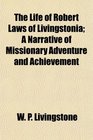 The Life of Robert Laws of Livingstonia A Narrative of Missionary Adventure and Achievement
